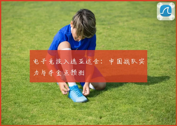 电子竞技入选亚运会：中国战队实力与夺金点预测