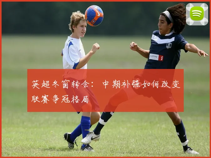 英超冬窗转会：中期补强如何改变联赛争冠格局
