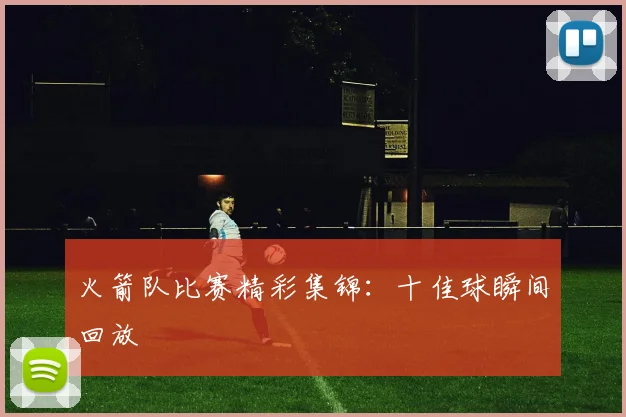 火箭队比赛精彩集锦：十佳球瞬间回放