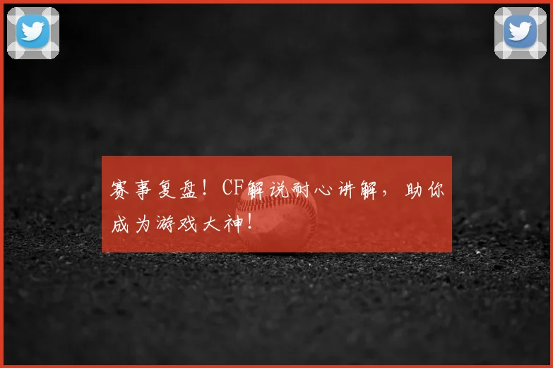 赛事复盘！CF解说耐心讲解，助你成为游戏大神！