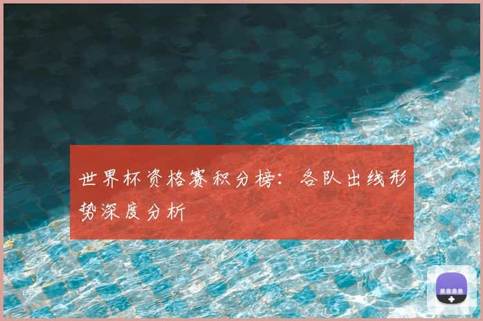 世界杯资格赛积分榜:各队出线形势深度分析