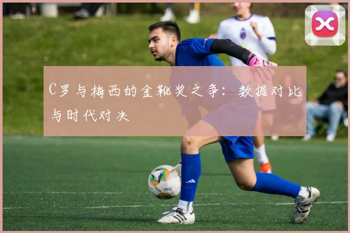 C罗与梅西的金靴奖之争:数据对比与时代对决