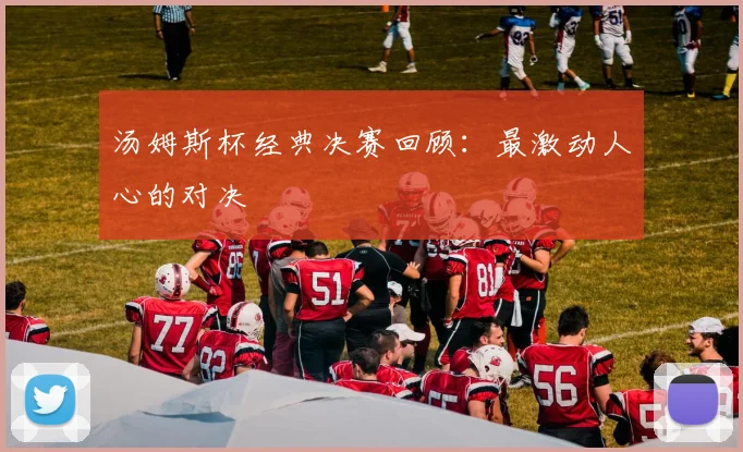 汤姆斯杯经典决赛回顾:最激动人心的对决
