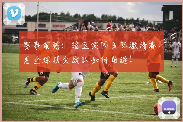 赛事前瞻:暗区突围国际邀请赛,看全球顶尖战队如何角逐!
