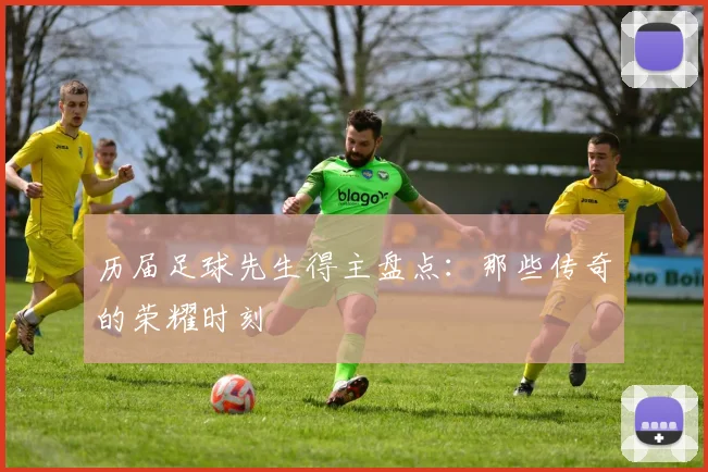 历届足球先生得主盘点:那些传奇的荣耀时刻