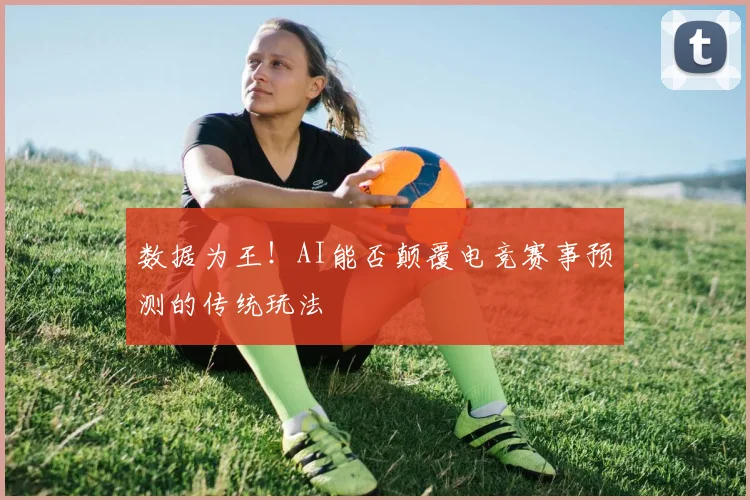 数据为王！AI能否颠覆电竞赛事预测的传统玩法