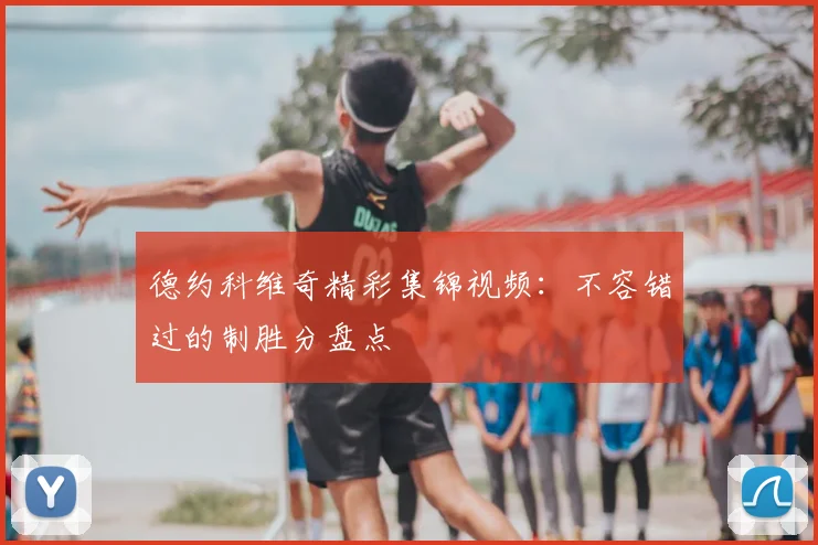 德约科维奇精彩集锦视频:不容错过的制胜分盘点