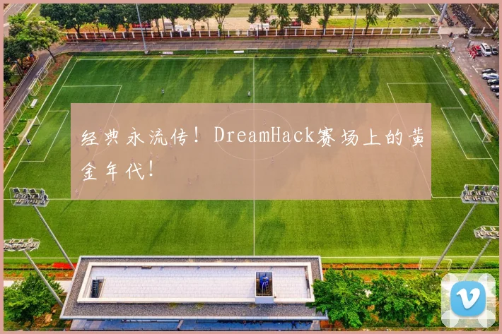 经典永流传!DreamHack赛场上的黄金年代!