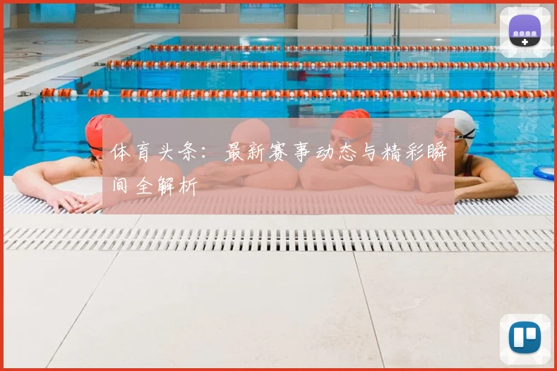 体育头条:最新赛事动态与精彩瞬间全解析
