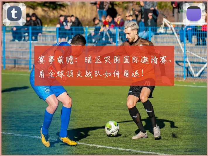 赛事前瞻：暗区突围国际邀请赛，看全球顶尖战队如何角逐！